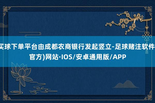 买球下单平台由成都农商银行发起竖立-足球赌注软件(官方)网站·IOS/安卓通用版/APP