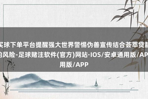 买球下单平台提醒强大世界警惕伪善宣传结合荟萃贷款的风险-足球赌注软件(官方)网站·IOS/安卓通用版/APP