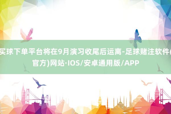 买球下单平台将在9月演习收尾后运离-足球赌注软件(官方)网站·IOS/安卓通用版/APP