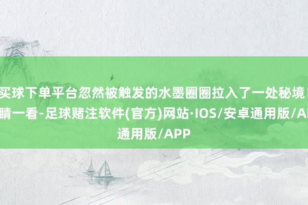买球下单平台忽然被触发的水墨圈圈拉入了一处秘境！定睛一看-足球赌注软件(官方)网站·IOS/安卓通用版/APP