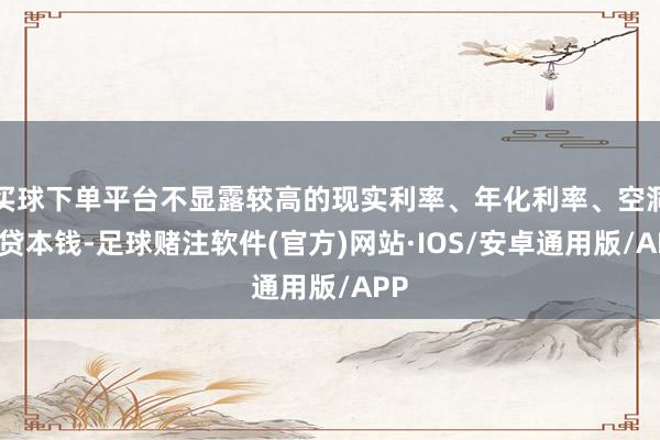 买球下单平台不显露较高的现实利率、年化利率、空洞假贷本钱-足球赌注软件(官方)网站·IOS/安卓通用版/APP