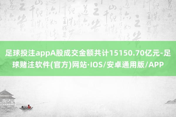 足球投注appA股成交金额共计15150.70亿元-足球赌注软件(官方)网站·IOS/安卓通用版/APP