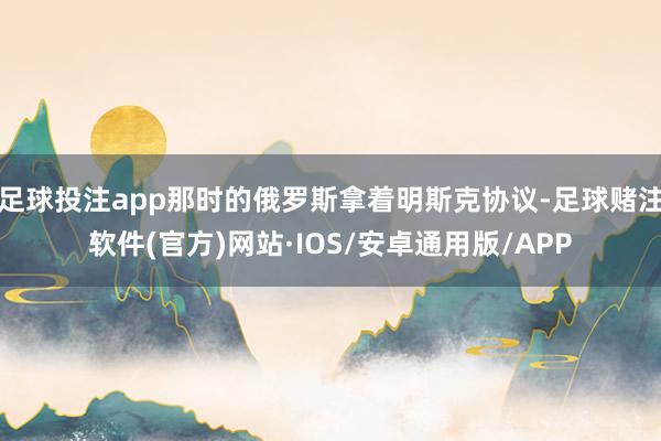 足球投注app那时的俄罗斯拿着明斯克协议-足球赌注软件(官方)网站·IOS/安卓通用版/APP