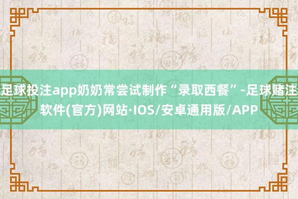 足球投注app奶奶常尝试制作“录取西餐”-足球赌注软件(官方)网站·IOS/安卓通用版/APP
