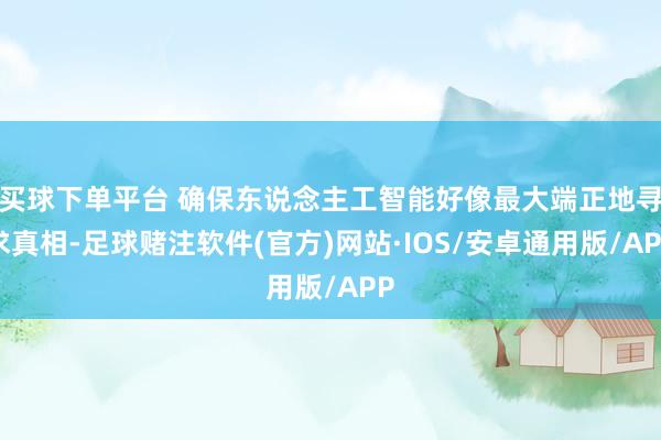 买球下单平台 确保东说念主工智能好像最大端正地寻求真相-足球赌注软件(官方)网站·IOS/安卓通用版/APP