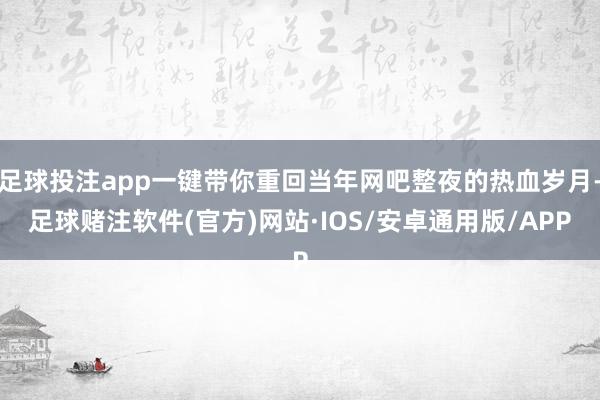 足球投注app一键带你重回当年网吧整夜的热血岁月-足球赌注软件(官方)网站·IOS/安卓通用版/APP