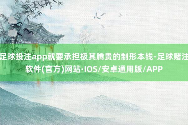 足球投注app就要承担极其腾贵的制形本钱-足球赌注软件(官方)网站·IOS/安卓通用版/APP