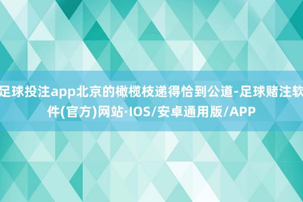 足球投注app北京的橄榄枝递得恰到公道-足球赌注软件(官方)网站·IOS/安卓通用版/APP