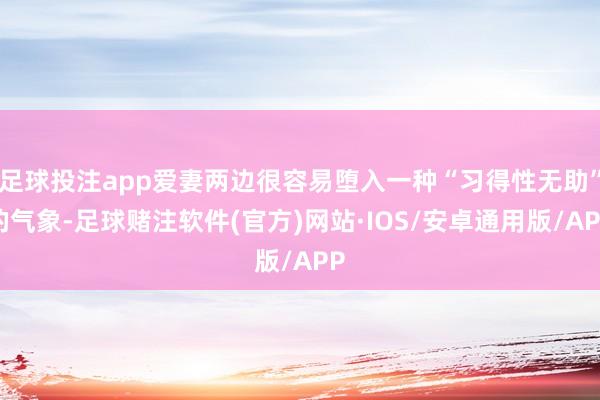 足球投注app爱妻两边很容易堕入一种“习得性无助”的气象-足球赌注软件(官方)网站·IOS/安卓通用版/APP