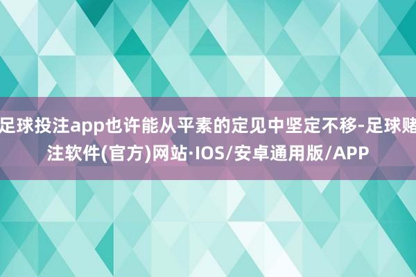 足球投注app也许能从平素的定见中坚定不移-足球赌注软件(官方)网站·IOS/安卓通用版/APP