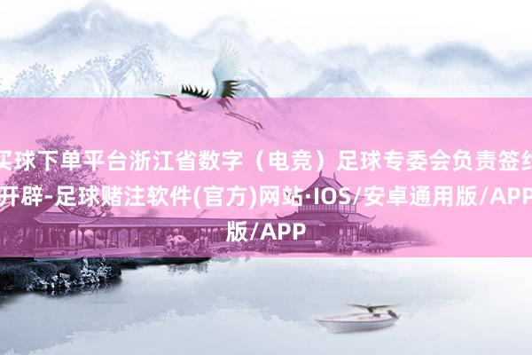 买球下单平台浙江省数字（电竞）足球专委会负责签约开辟-足球赌注软件(官方)网站·IOS/安卓通用版/APP