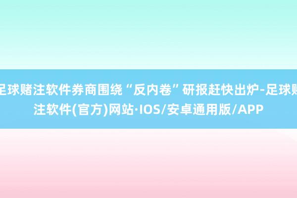 足球赌注软件券商围绕“反内卷”研报赶快出炉-足球赌注软件(官方)网站·IOS/安卓通用版/APP