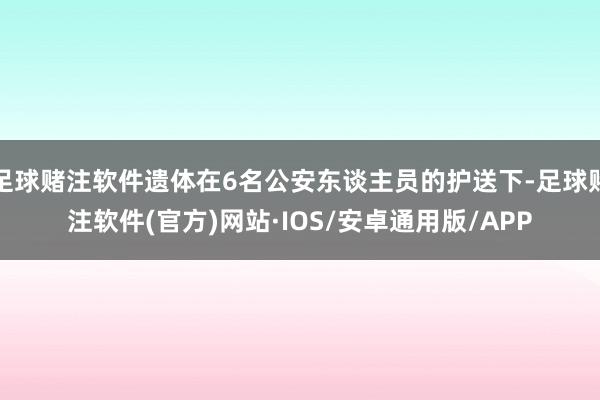足球赌注软件遗体在6名公安东谈主员的护送下-足球赌注软件(官方)网站·IOS/安卓通用版/APP