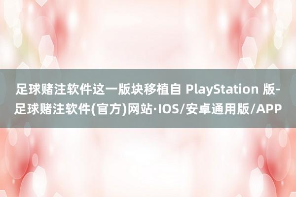 足球赌注软件这一版块移植自 PlayStation 版-足球赌注软件(官方)网站·IOS/安卓通用版/APP