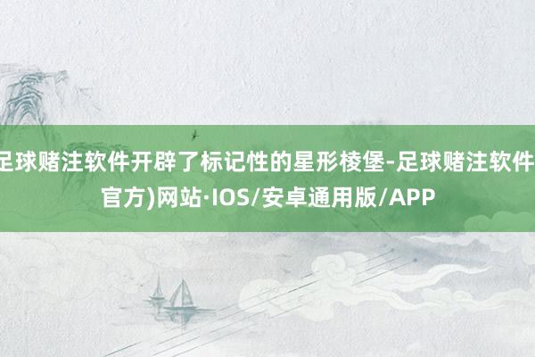 足球赌注软件开辟了标记性的星形棱堡-足球赌注软件(官方)网站·IOS/安卓通用版/APP