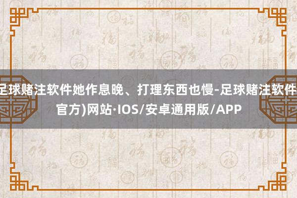 足球赌注软件她作息晚、打理东西也慢-足球赌注软件(官方)网站·IOS/安卓通用版/APP