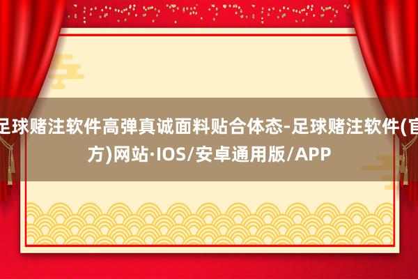 足球赌注软件高弹真诚面料贴合体态-足球赌注软件(官方)网站·IOS/安卓通用版/APP