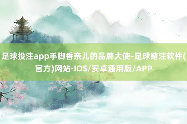 足球投注app手脚香奈儿的品牌大使-足球赌注软件(官方)网站·IOS/安卓通用版/APP