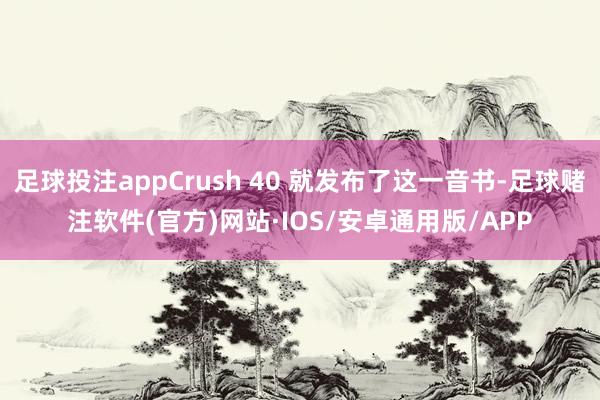 足球投注appCrush 40 就发布了这一音书-足球赌注软件(官方)网站·IOS/安卓通用版/APP
