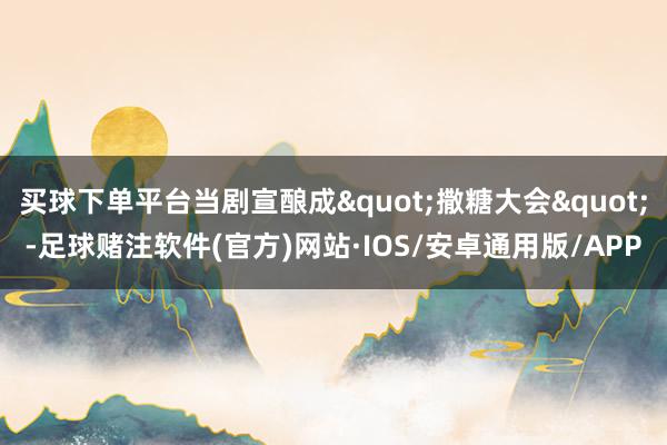 买球下单平台当剧宣酿成"撒糖大会"-足球赌注软件(官方)网站·IOS/安卓通用版/APP