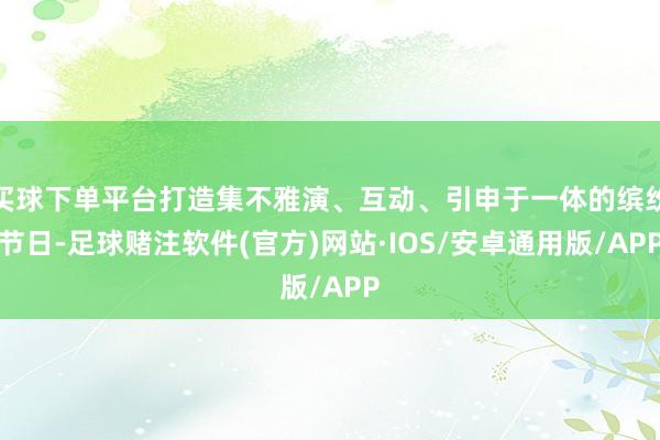 买球下单平台打造集不雅演、互动、引申于一体的缤纷节日-足球赌注软件(官方)网站·IOS/安卓通用版/APP