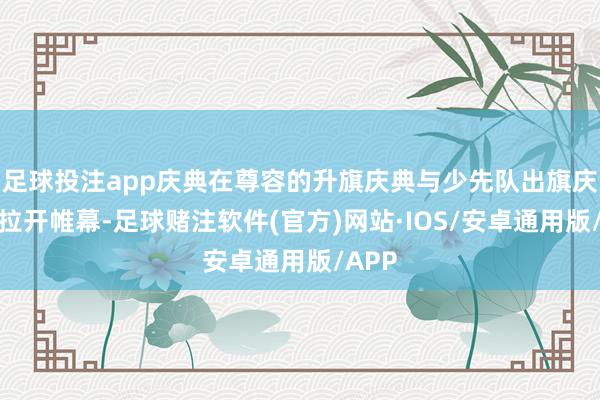 足球投注app庆典在尊容的升旗庆典与少先队出旗庆典中拉开帷幕-足球赌注软件(官方)网站·IOS/安卓通用版/APP