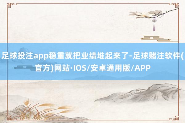 足球投注app稳重就把业绩堆起来了-足球赌注软件(官方)网站·IOS/安卓通用版/APP