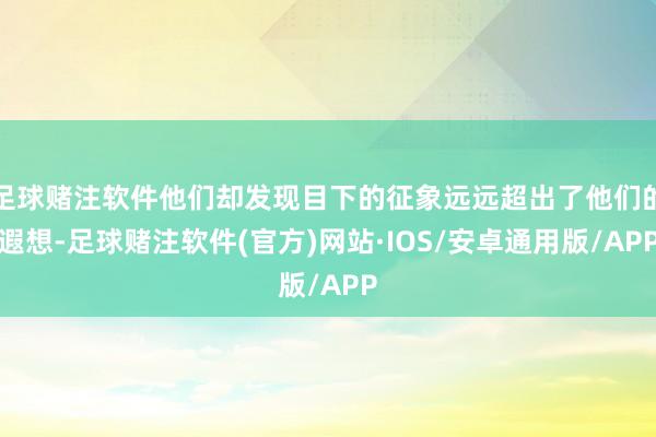 足球赌注软件他们却发现目下的征象远远超出了他们的遐想-足球赌注软件(官方)网站·IOS/安卓通用版/APP