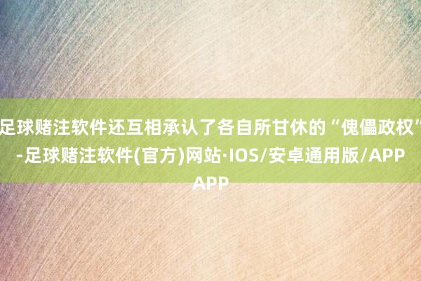 足球赌注软件还互相承认了各自所甘休的“傀儡政权”-足球赌注软件(官方)网站·IOS/安卓通用版/APP