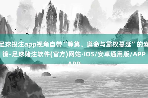 足球投注app视角自带“等第、遵命与霸权蔓延”的滤镜-足球赌注软件(官方)网站·IOS/安卓通用版/APP