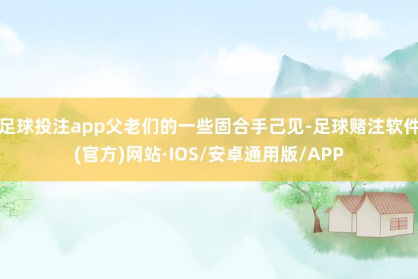 足球投注app父老们的一些固合手己见-足球赌注软件(官方)网站·IOS/安卓通用版/APP