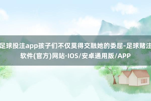 足球投注app孩子们不仅莫得交融她的委屈-足球赌注软件(官方)网站·IOS/安卓通用版/APP