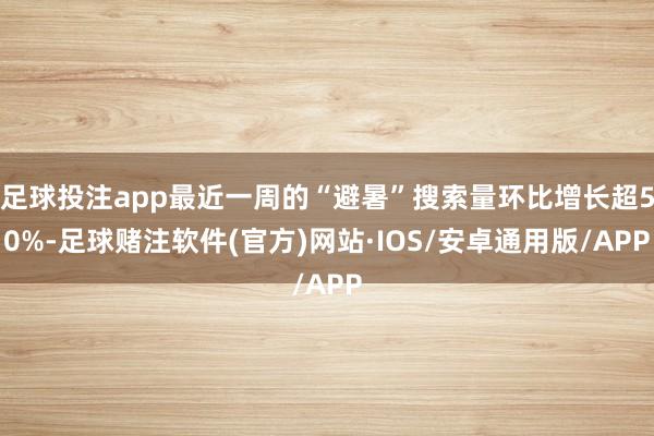 足球投注app最近一周的“避暑”搜索量环比增长超50%-足球赌注软件(官方)网站·IOS/安卓通用版/APP