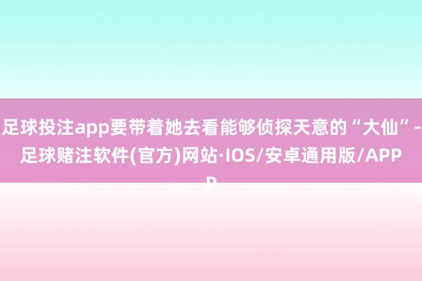 足球投注app要带着她去看能够侦探天意的“大仙”-足球赌注软件(官方)网站·IOS/安卓通用版/APP
