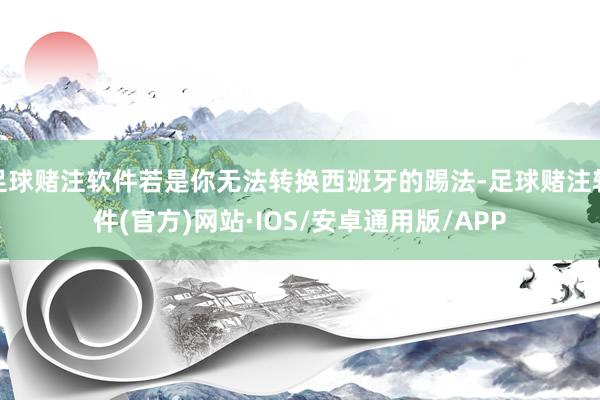 足球赌注软件若是你无法转换西班牙的踢法-足球赌注软件(官方)网站·IOS/安卓通用版/APP