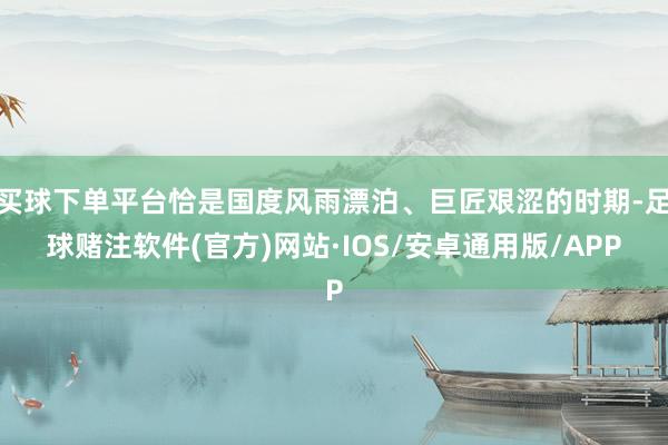 买球下单平台恰是国度风雨漂泊、巨匠艰涩的时期-足球赌注软件(官方)网站·IOS/安卓通用版/APP