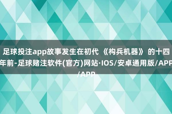 足球投注app故事发生在初代 《构兵机器》 的十四年前-足球赌注软件(官方)网站·IOS/安卓通用版/APP