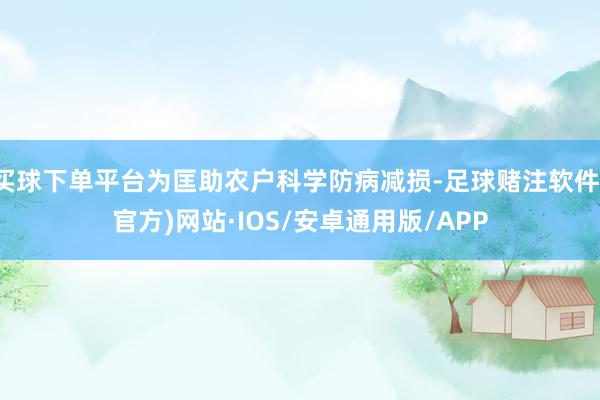 买球下单平台为匡助农户科学防病减损-足球赌注软件(官方)网站·IOS/安卓通用版/APP