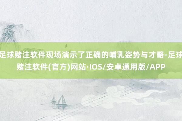 足球赌注软件现场演示了正确的哺乳姿势与才略-足球赌注软件(官方)网站·IOS/安卓通用版/APP
