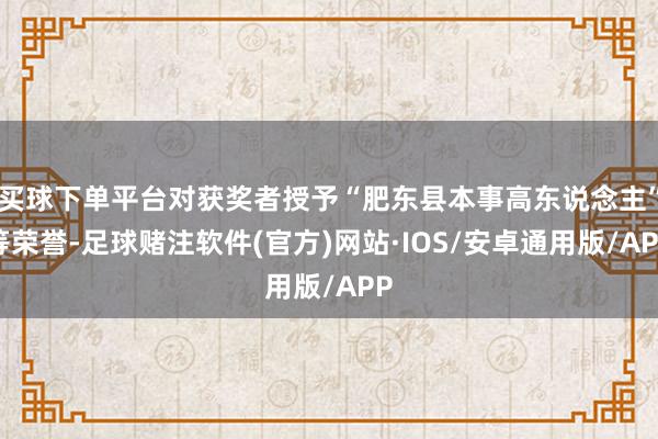买球下单平台对获奖者授予“肥东县本事高东说念主”等荣誉-足球赌注软件(官方)网站·IOS/安卓通用版/APP