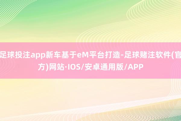 足球投注app新车基于eM平台打造-足球赌注软件(官方)网站·IOS/安卓通用版/APP
