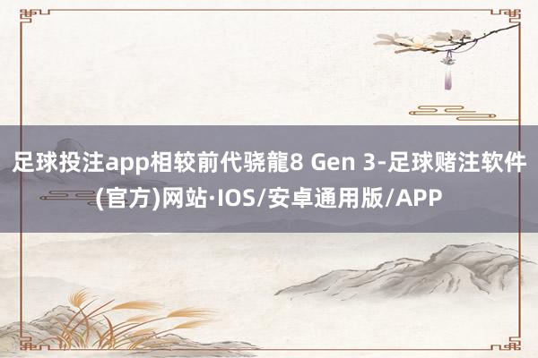 足球投注app相较前代骁龍8 Gen 3-足球赌注软件(官方)网站·IOS/安卓通用版/APP