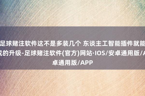足球赌注软件这不是多装几个 东谈主工智能插件就能完成的升级-足球赌注软件(官方)网站·IOS/安卓通用版/APP