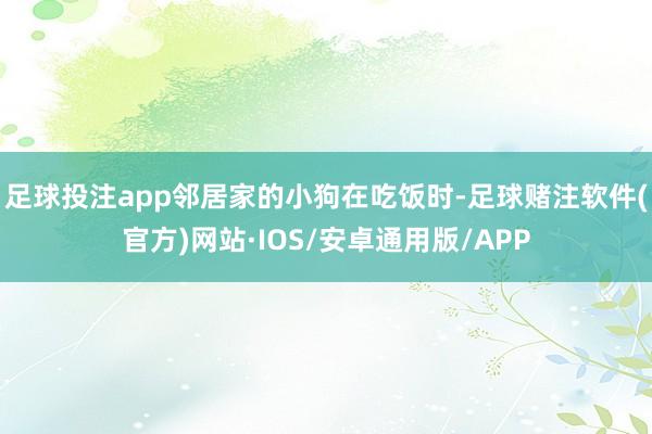 足球投注app邻居家的小狗在吃饭时-足球赌注软件(官方)网站·IOS/安卓通用版/APP