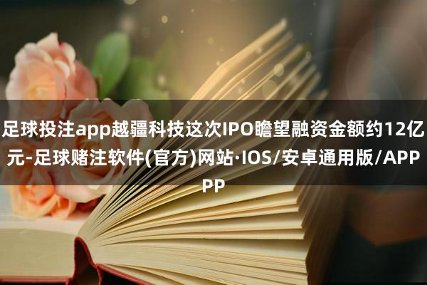 足球投注app越疆科技这次IPO瞻望融资金额约12亿元-足球赌注软件(官方)网站·IOS/安卓通用版/APP
