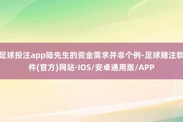 足球投注app陆先生的资金需求并非个例-足球赌注软件(官方)网站·IOS/安卓通用版/APP