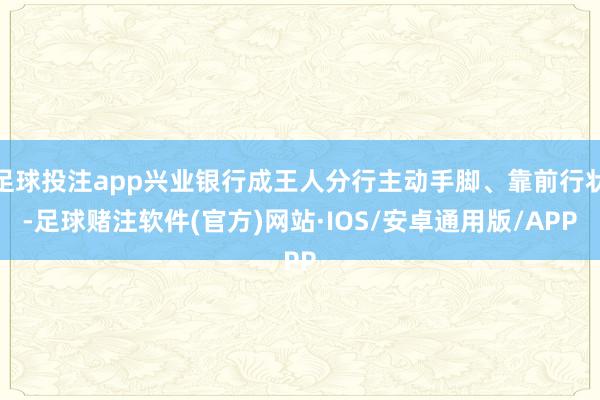 足球投注app兴业银行成王人分行主动手脚、靠前行状-足球赌注软件(官方)网站·IOS/安卓通用版/APP