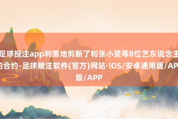 足球投注app利落地剪断了和张小斐等8位艺东说念主的合约-足球赌注软件(官方)网站·IOS/安卓通用版/APP