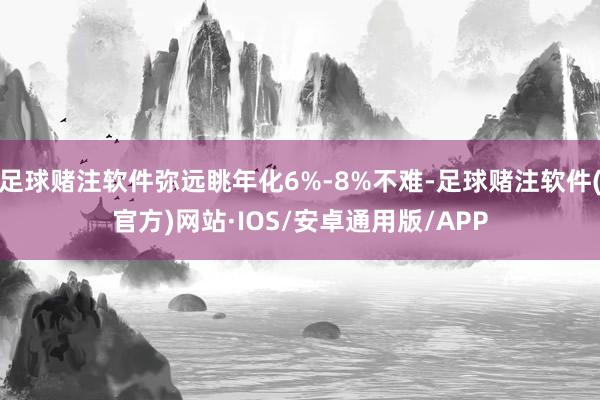 足球赌注软件弥远眺年化6%-8%不难-足球赌注软件(官方)网站·IOS/安卓通用版/APP