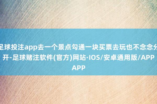 足球投注app去一个景点勾通一块买票去玩也不念念分开-足球赌注软件(官方)网站·IOS/安卓通用版/APP
